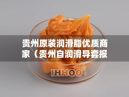贵州原装润滑脂优质商家（贵州自润滑导套报价）