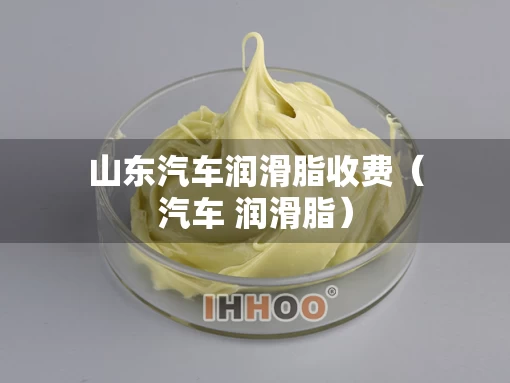 山东汽车润滑脂收费（汽车 润滑脂）