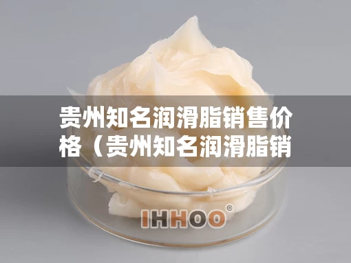 贵州知名润滑脂销售价格（贵州知名润滑脂销售价格查询）