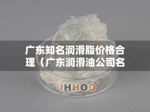 广东知名润滑脂价格合理（广东润滑油公司名单）
