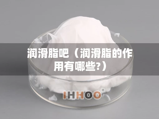 润滑脂吧（润滑脂的作用有哪些?）