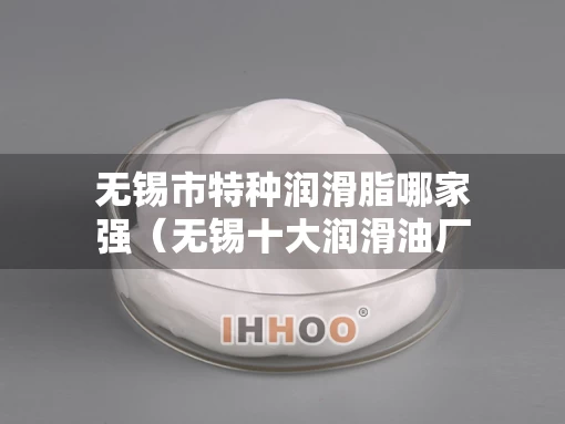 无锡市特种润滑脂哪家强（无锡十大润滑油厂家）