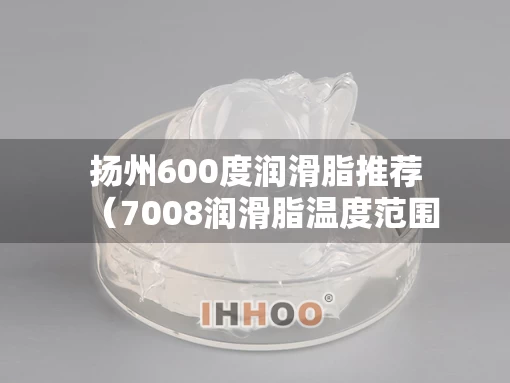 扬州600度润滑脂推荐（7008润滑脂温度范围）