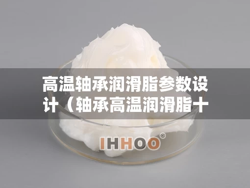 高温轴承润滑脂参数设计（轴承高温润滑脂十大名牌）