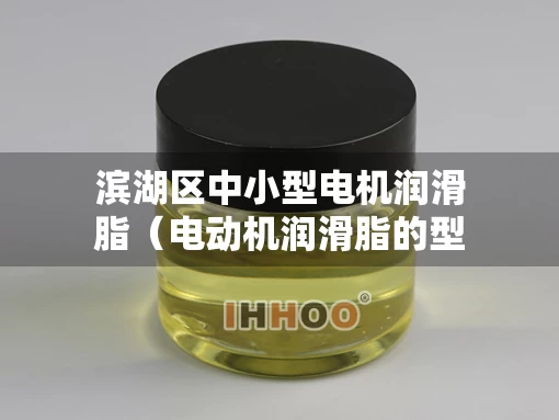 滨湖区中小型电机润滑脂（电动机润滑脂的型号有哪些）
