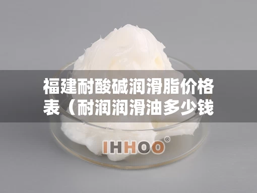 福建耐酸碱润滑脂价格表（耐润润滑油多少钱一桶）