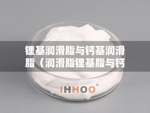 锂基润滑脂与钙基润滑脂（润滑脂锂基脂与钙基脂有什么区别）