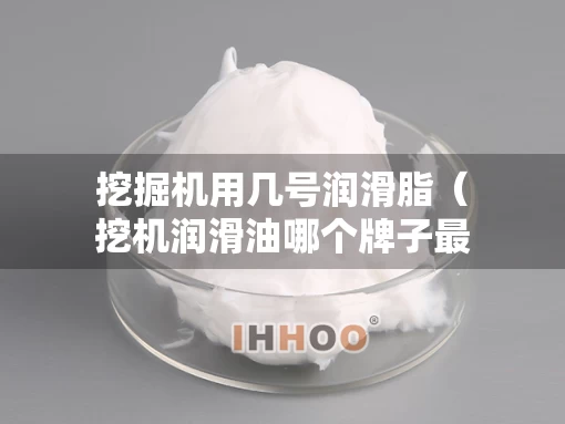 挖掘机用几号润滑脂（挖机润滑油哪个牌子最好）