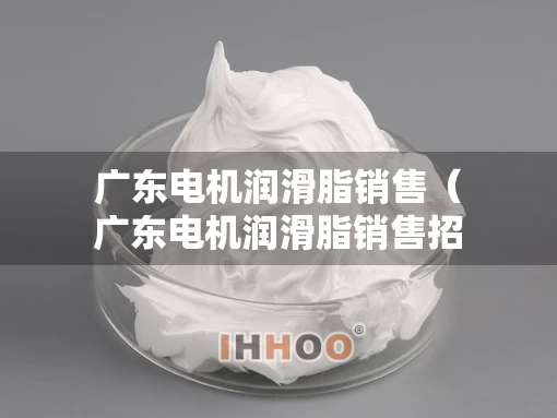 广东电机润滑脂销售（广东电机润滑脂销售招聘）