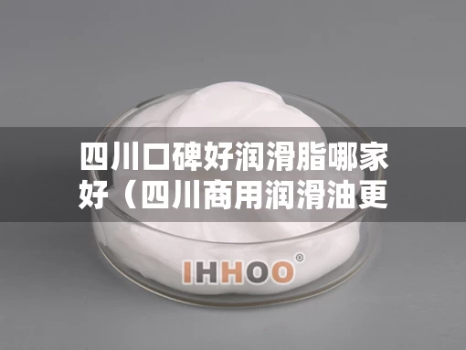 四川口碑好润滑脂哪家好（四川商用润滑油更专业）