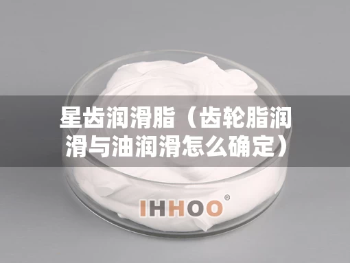 星齿润滑脂（齿轮脂润滑与油润滑怎么确定）