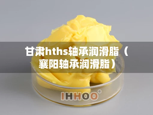 甘肃hths轴承润滑脂（襄阳轴承润滑脂）
