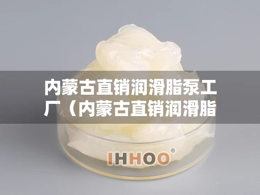 内蒙古直销润滑脂泵工厂（内蒙古直销润滑脂泵工厂地址）