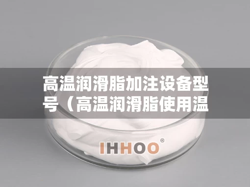高温润滑脂加注设备型号（高温润滑脂使用温度）