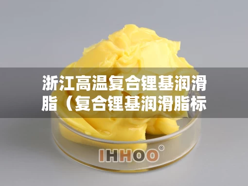 浙江高温复合锂基润滑脂（复合锂基润滑脂标准）