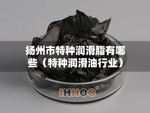 扬州市特种润滑脂有哪些（特种润滑油行业）