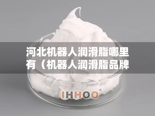河北机器人润滑脂哪里有（机器人润滑脂品牌）