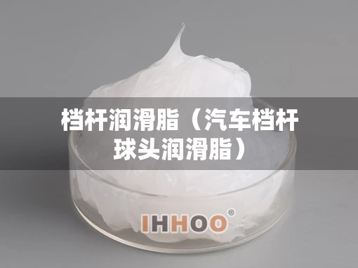 档杆润滑脂（汽车档杆球头润滑脂）