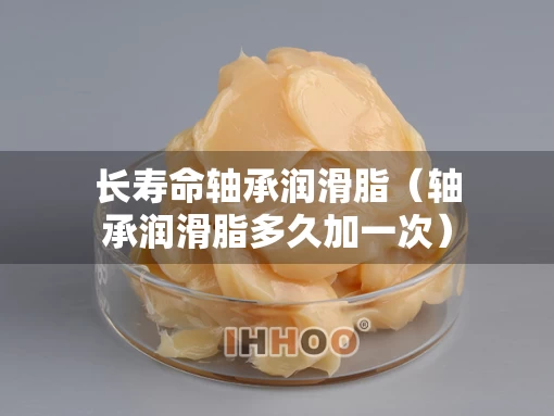 长寿命轴承润滑脂（轴承润滑脂多久加一次）