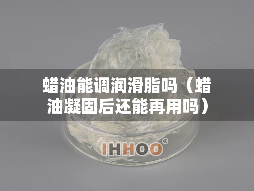 蜡油能调润滑脂吗（蜡油凝固后还能再用吗）