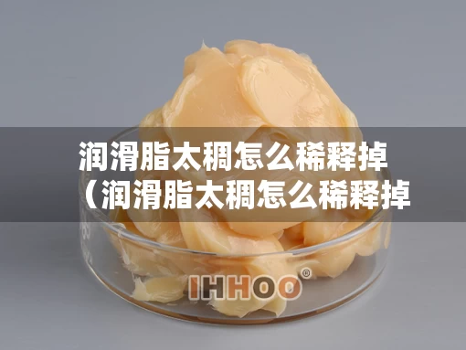 润滑脂太稠怎么稀释掉（润滑脂太稠怎么稀释掉呢）