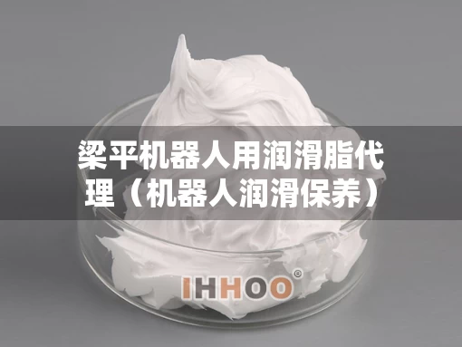梁平机器人用润滑脂代理（机器人润滑保养）
