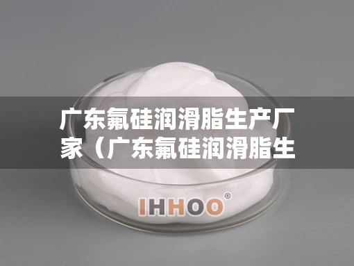 广东氟硅润滑脂生产厂家（广东氟硅润滑脂生产厂家有哪些）
