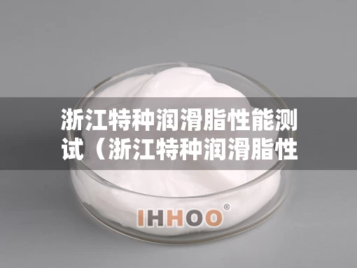 浙江特种润滑脂性能测试（浙江特种润滑脂性能测试公司）