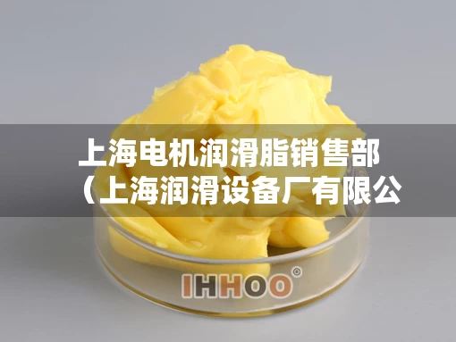 上海电机润滑脂销售部（上海润滑设备厂有限公司怎么样）