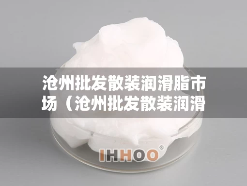 沧州批发散装润滑脂市场（沧州批发散装润滑脂市场在哪）