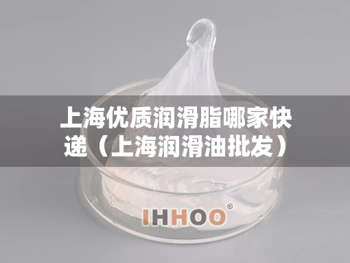 上海优质润滑脂哪家快递（上海润滑油批发）