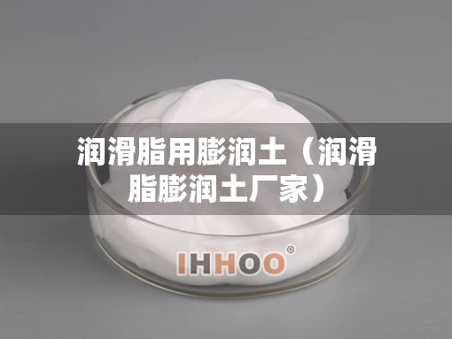 润滑脂用膨润土（润滑脂膨润土厂家）
