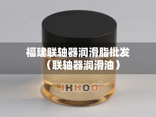 福建联轴器润滑脂批发（联轴器润滑油）