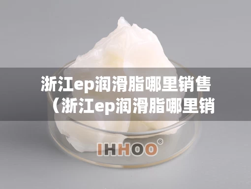 浙江ep润滑脂哪里销售（浙江ep润滑脂哪里销售的）