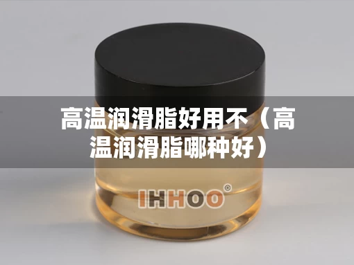 高温润滑脂好用不（高温润滑脂哪种好）