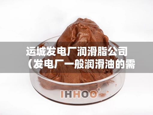 运城发电厂润滑脂公司（发电厂一般润滑油的需求多少）