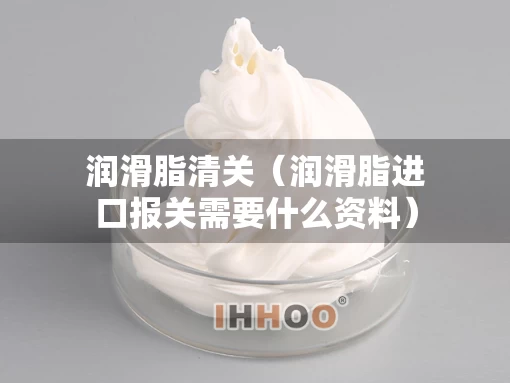 润滑脂清关（润滑脂进口报关需要什么资料）