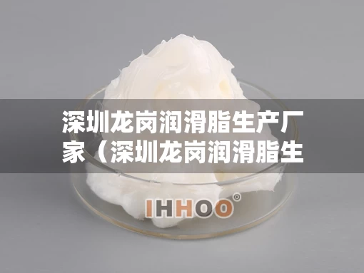 深圳龙岗润滑脂生产厂家（深圳龙岗润滑脂生产厂家电话）