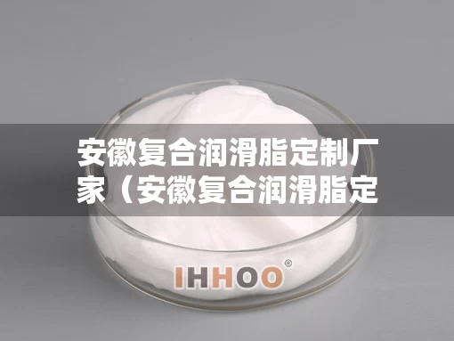 安徽复合润滑脂定制厂家（安徽复合润滑脂定制厂家有哪些）