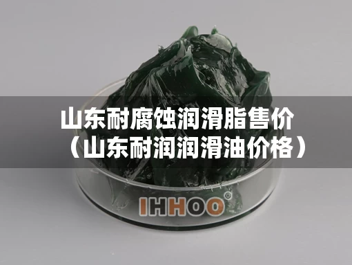 山东耐腐蚀润滑脂售价（山东耐润润滑油价格）