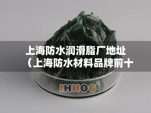 上海防水润滑脂厂地址（上海防水材料品牌前十名）