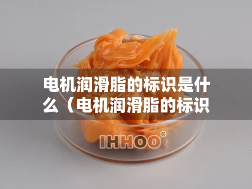 电机润滑脂的标识是什么（电机润滑脂的标识是什么颜色的）
