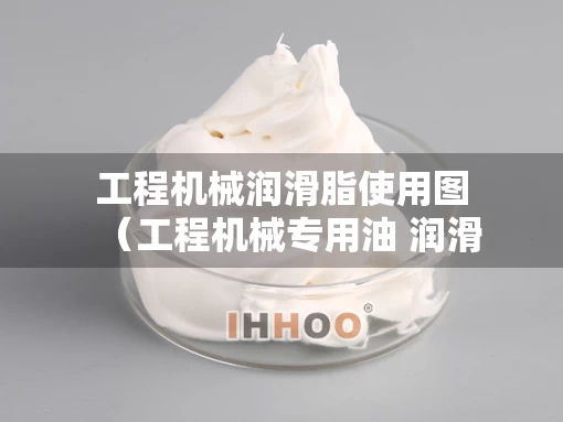 工程机械润滑脂使用图（工程机械专用油 润滑油代理）