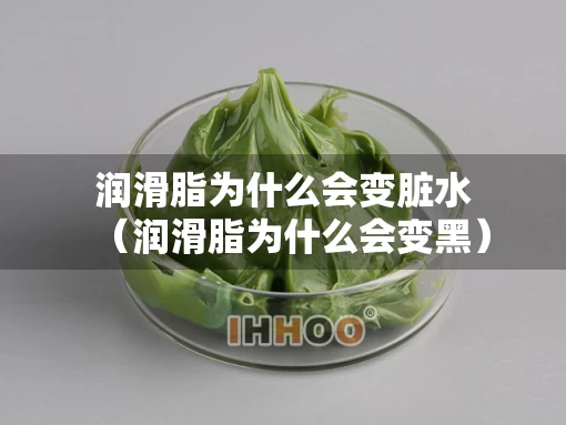 润滑脂为什么会变脏水（润滑脂为什么会变黑）