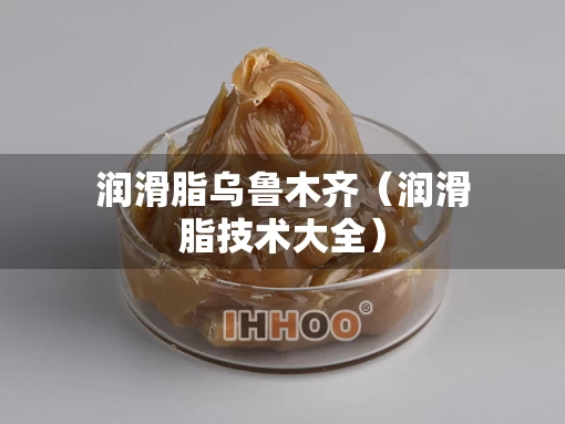 润滑脂乌鲁木齐（润滑脂技术大全）