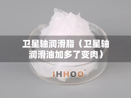 卫星轴润滑脂（卫星轴润滑油加多了变肉）
