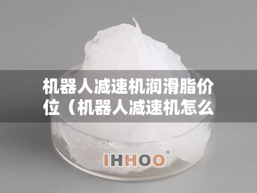 机器人减速机润滑脂价位（机器人减速机怎么安装）