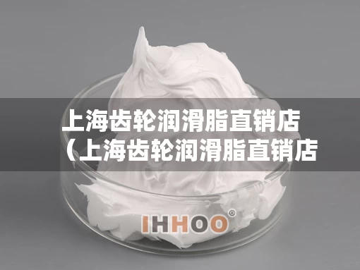 上海齿轮润滑脂直销店（上海齿轮润滑脂直销店地址）