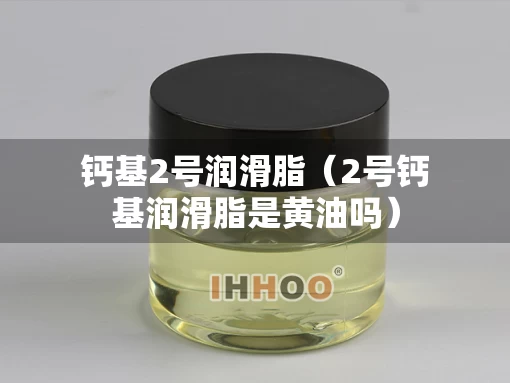 钙基2号润滑脂（2号钙基润滑脂是黄油吗）