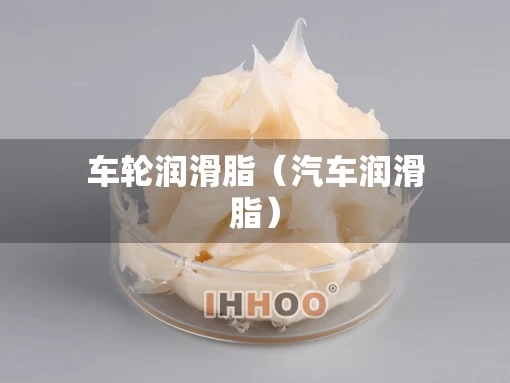 车轮润滑脂（汽车润滑脂）